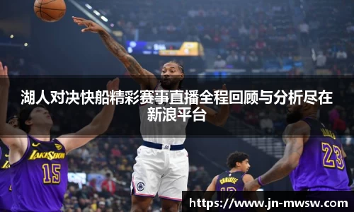 湖人对决快船精彩赛事直播全程回顾与分析尽在新浪平台