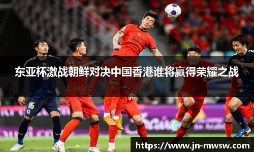 东亚杯激战朝鲜对决中国香港谁将赢得荣耀之战